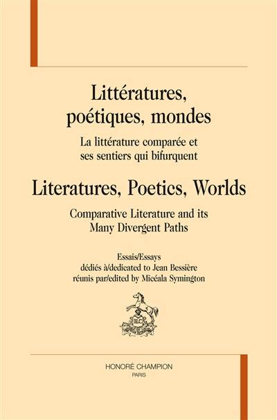 Littératures, poétiques, mondes : la littérature comparée et ses sentiers qui bifurquent : essais dédiés à Jean Bessière. Literatures, poetics, worlds : comparative literature and its many divergent paths : essays dedicated to Jean Bessière