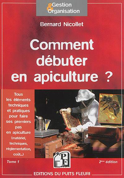 Comment débuter en apiculture ? : tous les éléments techniques et pratiques pour faire ses premiers pas en apiculture : matériel, techniques, réglementation, coût..., tome 1