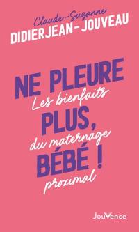 Ne pleure plus, bébé ! : les bienfaits du maternage proximal