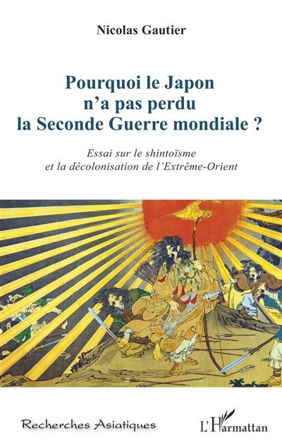 Pourquoi le Japon n'a pas perdu la Seconde Guerre mondiale ? : essai sur le shintoïsme et la décolonisation de l'Extrême-Orient