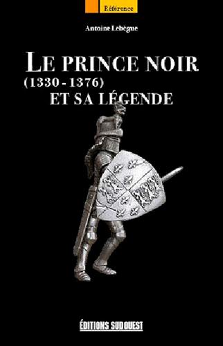 Le Prince Noir et sa légende : 1330-1376 Le Prince Noir et sa légende : 1330-1376