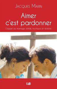 Aimer c'est pardonner : l'appel au mariage solide, mystique et réaliste