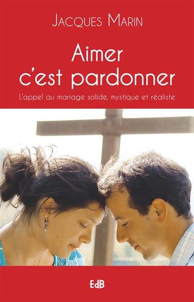 Aimer c'est pardonner : l'appel au mariage solide, mystique et réaliste