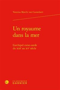 Un royaume dans la mer : l'archipel corso-sarde du XIIIe au XVe siècle