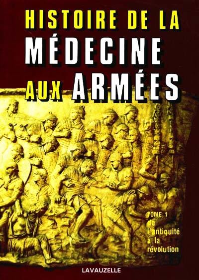 Histoire de la médecine aux armées. Vol. 1. De l'Antiquité à la Révolution