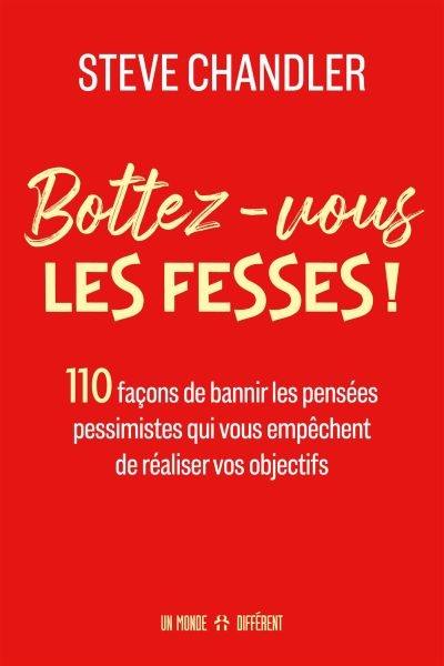 Bottez-vous les fesses ! : 110 façons de bannir les pensées pessimistes qui vous empêchent de réaliser vos objectifs