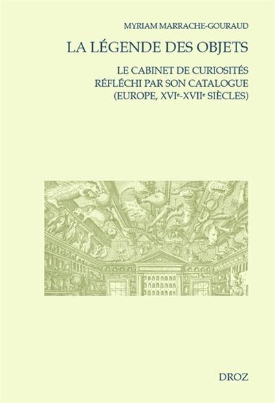 La légende des objets : le cabinet de curiosités réfléchi par son catalogue : Europe, XVIe-XVIIe siècles