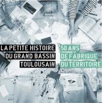 La petite histoire du grand bassin toulousain : 50 ans de fabrique du territoire