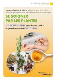 Se soigner par les plantes : 100 fiches santé pour traiter petits et grands maux du quotidien