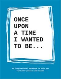 Once upon a time I wanted to be : An inspirational notebook to help you find your passion and talent