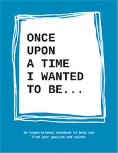 Once upon a time I wanted to be : An inspirational notebook to help you find your passion and talent