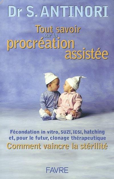 Tout savoir sur la procréation assistée : fécondation in vitro, SUZI, ICSI, hatching et, pour le futur, clonage thérapeutique : comment vaincre la stérilité