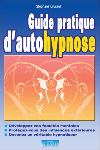 Guide pratique d'autohypnose : développez vos facultés mentales, protégez-vous des influences extérieures, devenez un véritable hypnotiseur