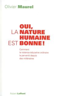 Oui, la nature humaine est bonne ! : comment la violence éducative ordinaire la pervertit depuis des millénaires