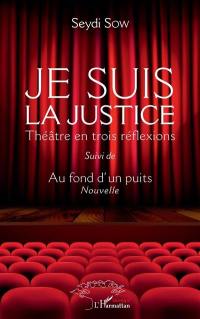 Je suis la justice : théâtre en trois réflexions. Au fond d'un puits : nouvelle