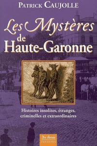 Les mystères de Haute-Garonne : histoires insolites, étranges, criminelles et extraordinaires