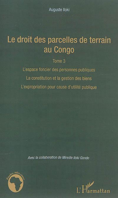 Le droit des parcelles de terrain au Congo. Vol. 3. L'espace foncier des personnes publiques, la constitution et la gestion des biens, l'expropriation pour cause d'utilité publique