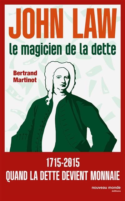 John Law : le magicien de la dette : 1715-2015, quand la monnaie devient folle