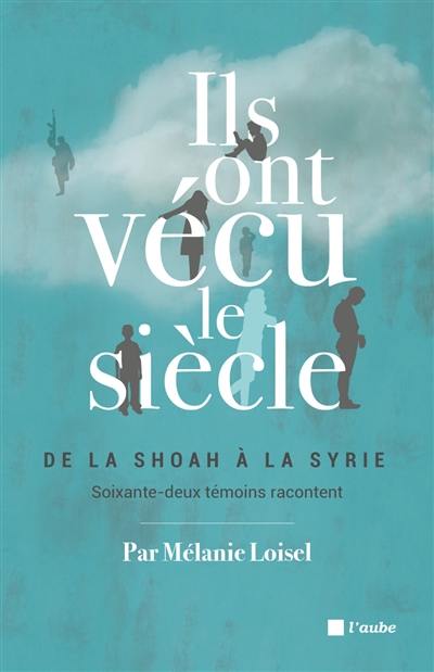 Ils ont vécu le siècle : de la Shoah à la Syrie, soixante-deux témoins racontent