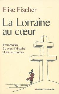 La Lorraine au coeur : promenades à travers l'histoire et les lieux aimés