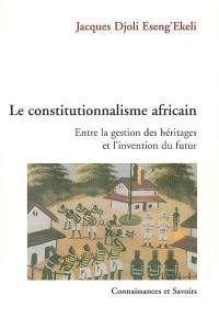 Le constitutionnalisme africain, entre la gestion des héritages et l'invention du futur : contribution à l'émergence d'un théorie africaine de l'Etat