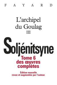 Oeuvres complètes. Vol. 6. L'archipel du Goulag : 1918-1956 : essai d'investigation littéraire. Vol. 3. Cinquième, sixième et septième parties