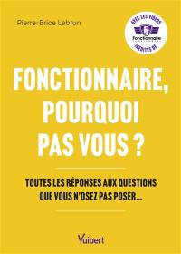 Fonctionnaire, pourquoi pas vous ? : toutes les réponses aux questions que vous n'osez pas poser...