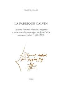 La fabrique Calvin : l'ultime Institutio christianae religionis et trois autres livres corrigés par Jean Calvin et ses secrétaires (1556-1563)