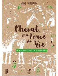 Cheval, ma force de vie : de la peur du cheval à l'équireliance