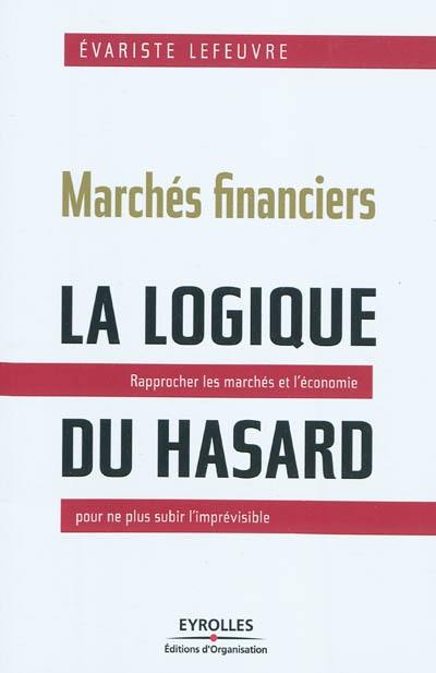 Marchés financiers : la logique du hasard : rapprocher les marchés et l'économie pour ne plus subir l'imprévisible