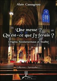 Une messe ? Qu'est-ce que j'y ferais ? : origine, fondamentaux et finalité