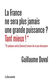 La France ne sera plus jamais une grande puissance ? Tant mieux ! : et quelques autres (bonnes) raisons de ne pas désespérer