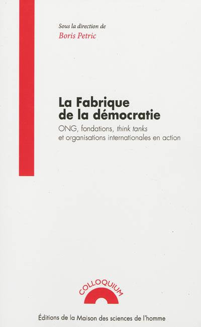 La fabrique de la démocratie : ONG, fondations, think tanks et organisations internationales en action