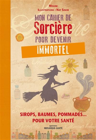 Mon cahier de sorcière pour devenir immortel : sirops, baumes, pommades... pour votre santé