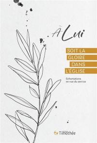 A Lui soit la gloire dans l'Eglise : exhortations en vue du service