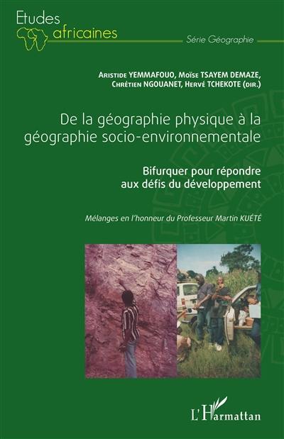 De la géographie physique à la géographie socio-environnementale : bifurquer pour répondre aux défis du développement : mélanges en l'honneur du professeur Martin Kuété. Vol. 1