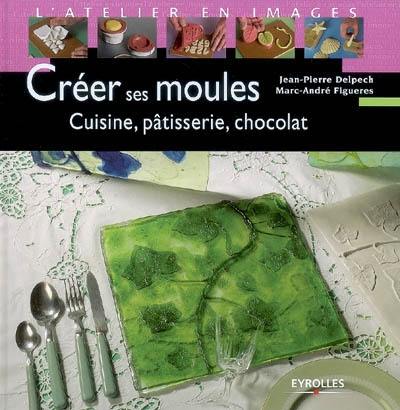 Créer ses moules : cuisine, pâtisserie, chocolat