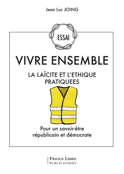 Vivre ensemble : la laïcité et l'éthique pratiquées : pour un savoir-être républicain et démocrate