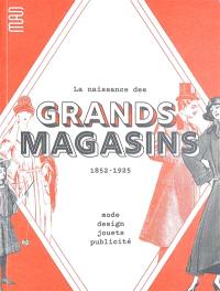 La naissance des grands magasins : 1852-1925 : mode, design, jouets, publicité