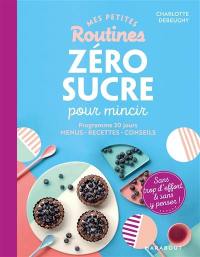 Mes petites routines zéro sucre pour mincir : programme de 28 jours, menus, recettes, conseils : sans trop d'effort & sans y penser !