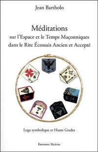 Méditations sur l'espace et le temps maçonniques dans le rite écossais ancien et accepté : loge symbolique et hauts grades