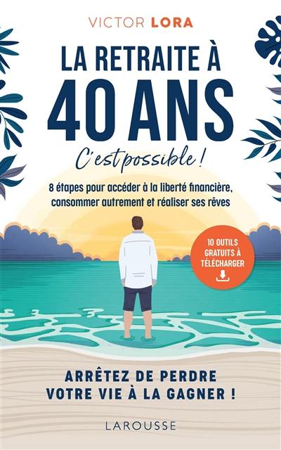 La retraite à 40 ans, c'est possible ! : 8 étapes pour accéder à la liberté financière, consommer autrement et réaliser ses rêves