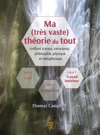 Ma (très vaste) théorie du tout : unifiant science, conscience, philosophie, physique et métaphysique. Vol. 3. Travail intérieur