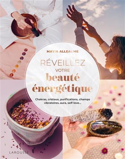 Réveillez votre beauté énergétique : chakras, cristaux, purifications, champs vibratoires, aura, self-love...