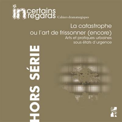 Incertains regards : cahiers dramaturgiques, hors série, n° 4. La catastrophe ou L'art de frissonner (encore) : arts et pratiques urbaines sous états d'urgence