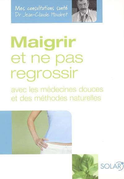 Maigrir et ne pas regrossir : avec les médecines douces et des méthodes naturelles