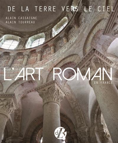 L'art roman en France : de la terre vers le ciel : architecture, peinture, sculpture, vitraux, mosaïque, arts précieux