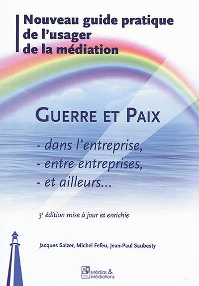 Guerre et paix dans l'entreprise, entre entreprises, et ailleurs... : nouveau guide pratique de l'usager de la médiation