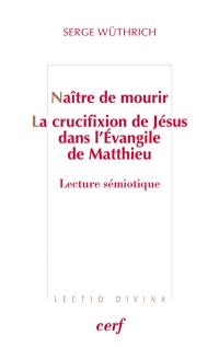 Naître de mourir : la crucifixion de Jésus dans l'Evangile de Matthieu : lecture sémiotique