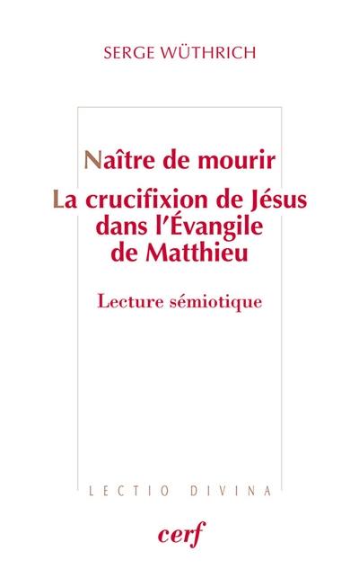 Naître de mourir : la crucifixion de Jésus dans l'Evangile de Matthieu : lecture sémiotique